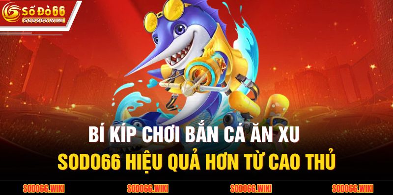 Bí kíp chơi bắn cá ăn xu SODO66 hiệu quả hơn từ cao thủ