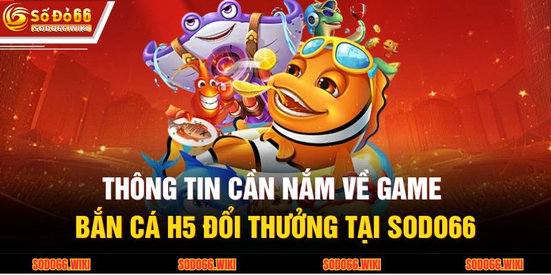 Thông tin cần nắm về game bắn cá H5 đổi thưởng tại SODO66
